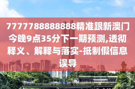 7777788888888精準(zhǔn)跟新澳門今晚9點(diǎn)35分下一期預(yù)測,透徹釋義、解釋與落實-抵制假信息誤導(dǎo)