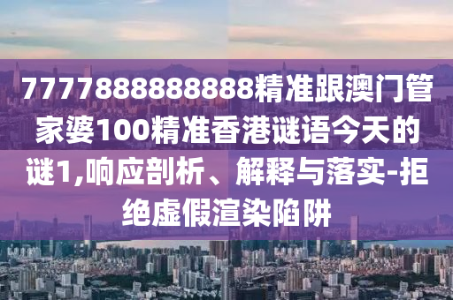 7777888888888精準(zhǔn)跟澳門管家婆100精準(zhǔn)香港謎語今天的謎1,響應(yīng)剖析、解釋與落實(shí)-拒絕虛假渲染陷阱