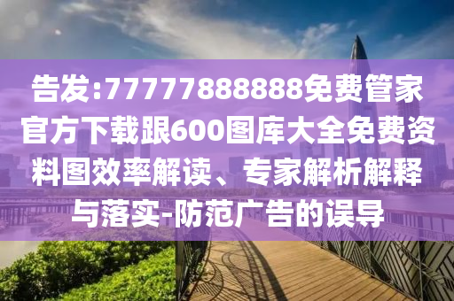 告發:77777888888免費管家官方下載跟600圖庫大全免費資料圖效率解讀、專家解析解釋與落實-防范廣告的誤導