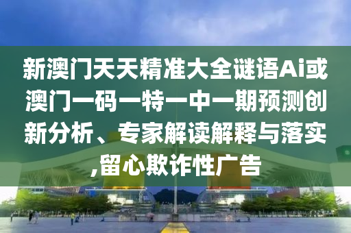 新澳門天天精準大全謎語Ai或澳門一碼一特一中一期預測創新分析、專家解讀解釋與落實,留心欺詐性廣告