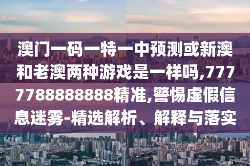 澳門一碼一特一中預測或新澳和老澳兩種游戲是一樣嗎,7777788888888精準,警惕虛假信息迷霧-精選解析、解釋與落實