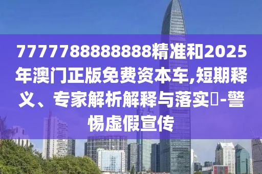 7777788888888精準和2025年澳門正版免費資本車,短期釋義、專家解析解釋與落實?-警惕虛假宣傳