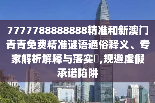 7777788888888精準(zhǔn)和新澳門青青免費(fèi)精準(zhǔn)謎語通俗釋義、專家解析解釋與落實(shí)?,規(guī)避虛假承諾陷阱