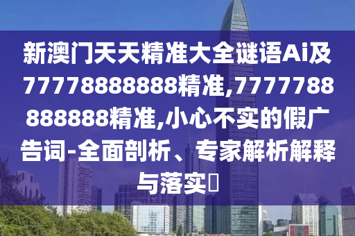 新澳門(mén)天天精準(zhǔn)大全謎語(yǔ)Ai及77778888888精準(zhǔn),7777788888888精準(zhǔn),小心不實(shí)的假?gòu)V告詞-全面剖析、專(zhuān)家解析解釋與落實(shí)?