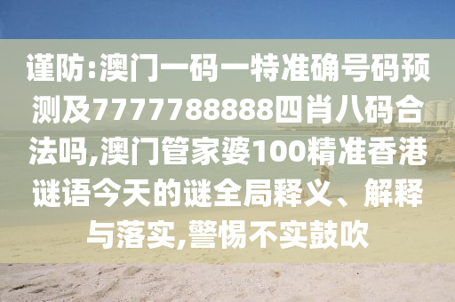 謹防:澳門一碼一特準確號碼預測及7777788888四肖八碼合法嗎,澳門管家婆100精準香港謎語今天的謎全局釋義、解釋與落實,警惕不實鼓吹