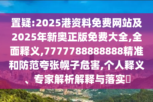 置疑:2025港資料免費網站及2025年新奧正版免費大全,全面釋義,7777788888888精準和防范夸張幌子危害,個人釋義、專家解析解釋與落實?