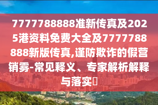7777788888準(zhǔn)新傳真及2025港資料免費(fèi)大全及7777788888新版?zhèn)髡?謹(jǐn)防欺詐的假營銷霧-常見釋義、專家解析解釋與落實?