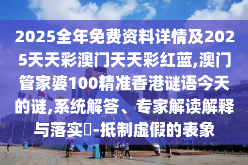 2025全年免費資料詳情及2025天天彩澳門天天彩紅藍,澳門管家婆100精準香港謎語今天的謎,系統解答、專家解讀解釋與落實?-抵制虛假的表象