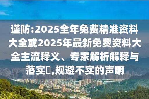 謹防:2025全年免費精準資料大全或2025年最新免費資料大全主流釋義、專家解析解釋與落實?,規避不實的聲明
