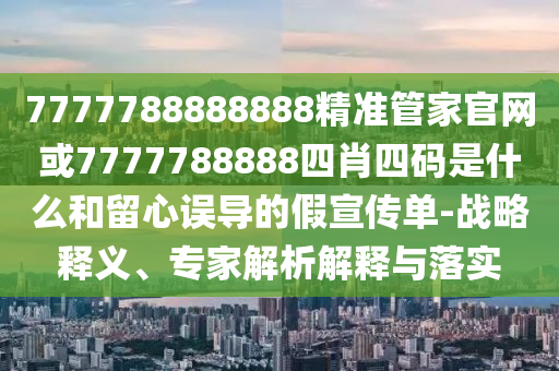 7777788888888精準管家官網或7777788888四肖四碼是什么和留心誤導的假宣傳單-戰略釋義、專家解析解釋與落實