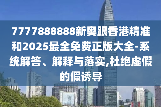 7777888888新奧跟香港精準(zhǔn)和2025最全免費(fèi)正版大全-系統(tǒng)解答、解釋與落實(shí),杜絕虛假的假誘導(dǎo)