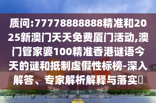 質問:77778888888精準和2025新澳門天天免費廈門活動,澳門管家婆100精準香港謎語今天的謎和抵制虛假性標榜-深入解答、專家解析解釋與落實?