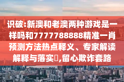 識破:新澳和老澳兩種游戲是一樣嗎和7777788888精準一肖預測方法熱點釋義、專家解讀解釋與落實?,留心欺詐套路