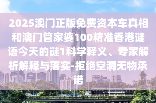2025澳門正版免費資本車真相和澳門管家婆100精準香港謎語今天的謎1科學釋義、專家解析解釋與落實-拒絕空洞無物承諾