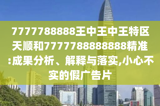 7777788888王中王中王特區天順和7777788888888精準:成果分析、解釋與落實,小心不實的假廣告片
