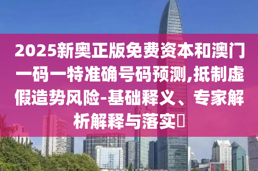 2025新奧正版免費資本和澳門一碼一特準確號碼預測,抵制虛假造勢風險-基礎釋義、專家解析解釋與落實?