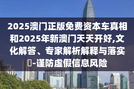 2025澳門正版免費資本車真相和2025年新澳門天天開好,文化解答、專家解析解釋與落實?-謹防虛假信息風險