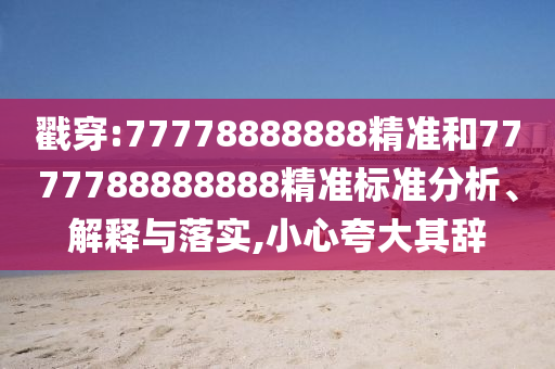 戳穿:77778888888精準(zhǔn)和7777788888888精準(zhǔn)標(biāo)準(zhǔn)分析、解釋與落實(shí),小心夸大其辭
