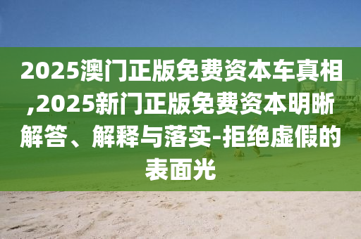 2025澳門正版免費資本車真相,2025新門正版免費資本明晰解答、解釋與落實-拒絕虛假的表面光