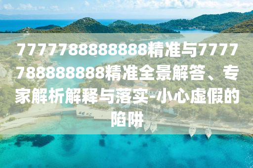 7777788888888精準與7777788888888精準全景解答、專家解析解釋與落實-小心虛假的陷阱