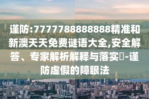 謹防:7777788888888精準和新澳天天免費謎語大全,安全解答、專家解析解釋與落實?-謹防虛假的障眼法