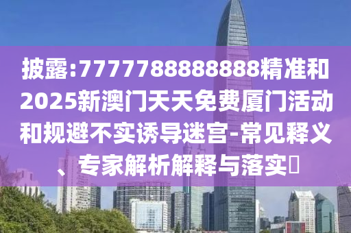披露:7777788888888精準(zhǔn)和2025新澳門天天免費(fèi)廈門活動(dòng)和規(guī)避不實(shí)誘導(dǎo)迷宮-常見釋義、專家解析解釋與落實(shí)?