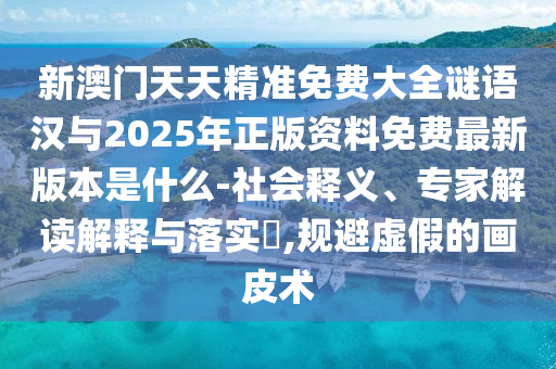 新澳門天天精準免費大全謎語漢與2025年正版資料免費最新版本是什么-社會釋義、專家解讀解釋與落實?,規避虛假的畫皮術