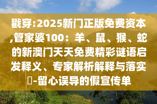 戳穿:2025新門正版免費資本,管家婆100:羊、鼠、猴、蛇的新澳門天天免費精彩謎語啟發釋義、專家解析解釋與落實?-留心誤導的假宣傳單