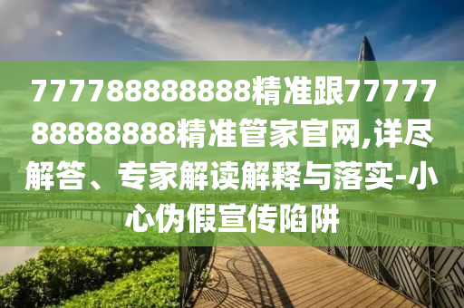 777788888888精準跟7777788888888精準管家官網,詳盡解答、專家解讀解釋與落實-小心偽假宣傳陷阱