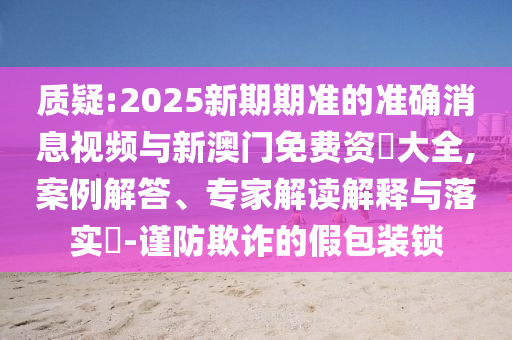 質疑:2025新期期準的準確消息視頻與新澳門免費資枓大全,案例解答、專家解讀解釋與落實?-謹防欺詐的假包裝鎖