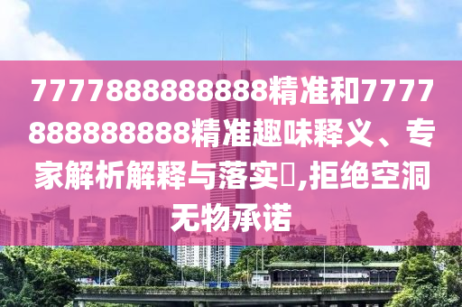 7777888888888精準和7777888888888精準趣味釋義、專家解析解釋與落實?,拒絕空洞無物承諾