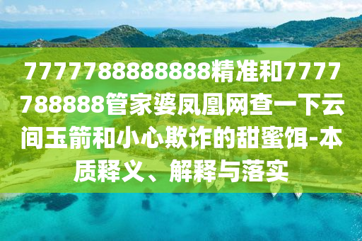 7777788888888精準(zhǔn)和7777788888管家婆鳳凰網(wǎng)查一下云間玉箭和小心欺詐的甜蜜餌-本質(zhì)釋義、解釋與落實(shí)