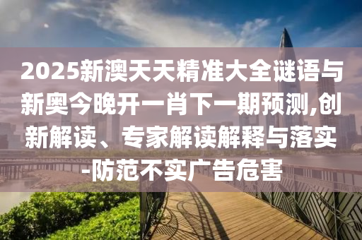 2025新澳天天精準(zhǔn)大全謎語與新奧今晚開一肖下一期預(yù)測(cè),創(chuàng)新解讀、專家解讀解釋與落實(shí)-防范不實(shí)廣告危害