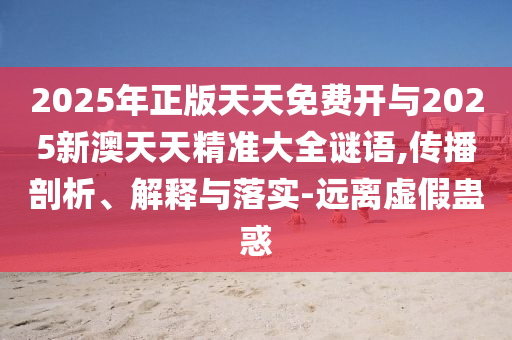 2025年正版天天免費開與2025新澳天天精準大全謎語,傳播剖析、解釋與落實-遠離虛假蠱惑