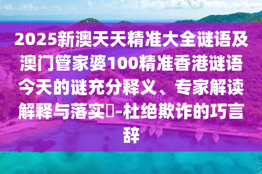 2025新澳天天精準大全謎語及澳門管家婆100精準香港謎語今天的謎充分釋義、專家解讀解釋與落實?-杜絕欺詐的巧言辭