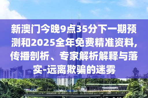 新澳門今晚9點35分下一期預測和2025全年免費精準資料,傳播剖析、專家解析解釋與落實-遠離欺騙的迷霧