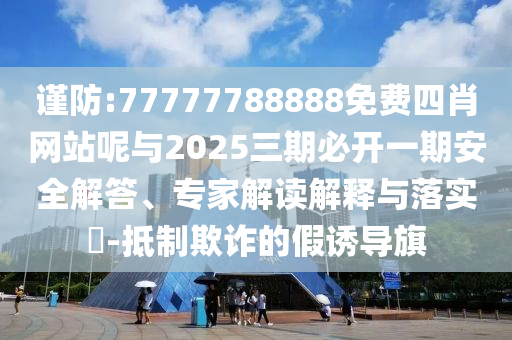 謹(jǐn)防:77777788888免費(fèi)四肖網(wǎng)站呢與2025三期必開一期安全解答、專家解讀解釋與落實(shí)?-抵制欺詐的假誘導(dǎo)旗