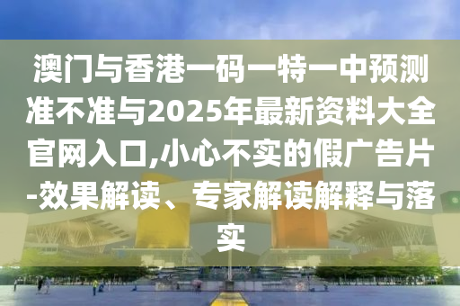 澳門與香港一碼一特一中預測準不準與2025年最新資料大全官網入口,小心不實的假廣告片-效果解讀、專家解讀解釋與落實