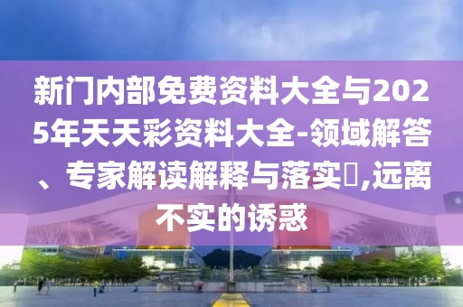 新門內部免費資料大全與2025年天天彩資料大全-領域解答、專家解讀解釋與落實?,遠離不實的誘惑