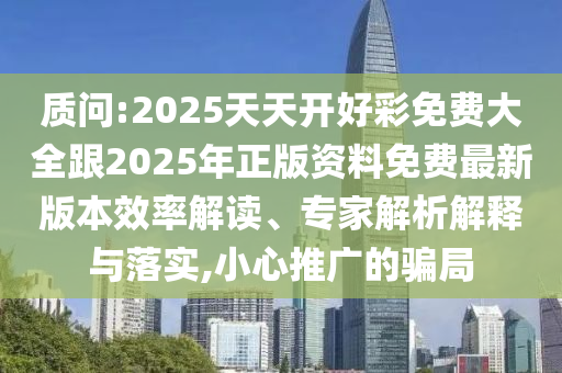 質(zhì)問:2025天天開好彩免費(fèi)大全跟2025年正版資料免費(fèi)最新版本效率解讀、專家解析解釋與落實(shí),小心推廣的騙局