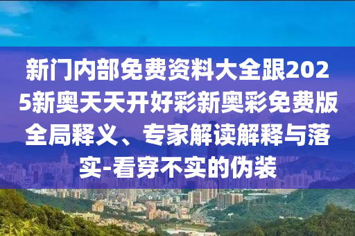 新門內部免費資料大全跟2025新奧天天開好彩新奧彩免費版全局釋義、專家解讀解釋與落實-看穿不實的偽裝