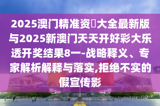 2025澳門精準資枓大全最新版與2025新澳門天天開好彩大樂透開獎結果8一-戰略釋義、專家解析解釋與落實,拒絕不實的假宣傳影