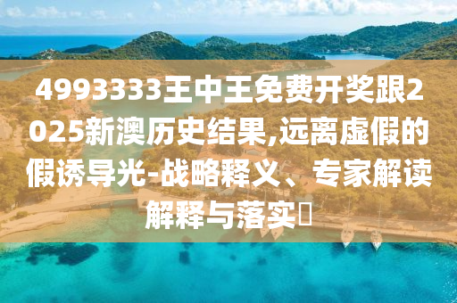 4993333王中王免費(fèi)開獎(jiǎng)跟2025新澳歷史結(jié)果,遠(yuǎn)離虛假的假誘導(dǎo)光-戰(zhàn)略釋義、專家解讀解釋與落實(shí)?
