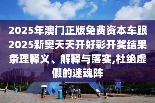 2025年澳門正版免費資本車跟2025新奧天天開好彩開獎結(jié)果條理釋義、解釋與落實,杜絕虛假的迷魂陣