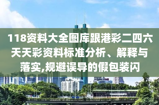 118資料大全圖庫跟港彩二四六天天彩資料標準分析、解釋與落實,規避誤導的假包裝閃