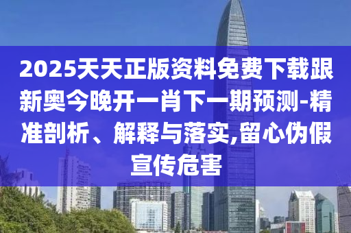 2025天天正版資料免費下載跟新奧今晚開一肖下一期預測-精準剖析、解釋與落實,留心偽假宣傳危害