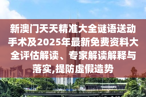 新澳門天天精準大全謎語送動手術及2025年最新免費資料大全評估解讀、專家解讀解釋與落實,提防虛假造勢