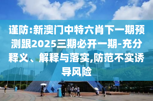 謹防:新澳門中特六肖下一期預測跟2025三期必開一期-充分釋義、解釋與落實,防范不實誘導風險
