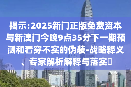 揭示:2025新門正版免費資本與新澳門今晚9點35分下一期預測和看穿不實的偽裝-戰略釋義、專家解析解釋與落實?