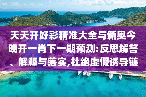 天天開好彩精準大全與新奧今晚開一肖下一期預測:反思解答、解釋與落實,杜絕虛假誘導鏈
